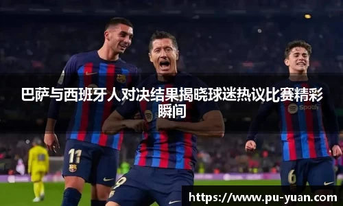 巴萨与西班牙人对决结果揭晓球迷热议比赛精彩瞬间