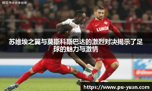 苏维埃之翼与莫斯科斯巴达的激烈对决揭示了足球的魅力与激情