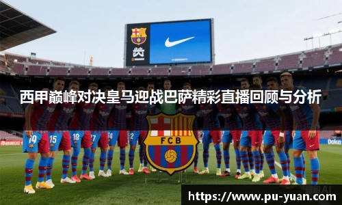 西甲巅峰对决皇马迎战巴萨精彩直播回顾与分析